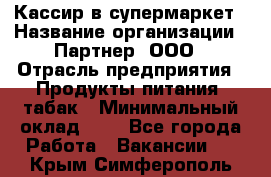 Кассир в супермаркет › Название организации ­ Партнер, ООО › Отрасль предприятия ­ Продукты питания, табак › Минимальный оклад ­ 1 - Все города Работа » Вакансии   . Крым,Симферополь